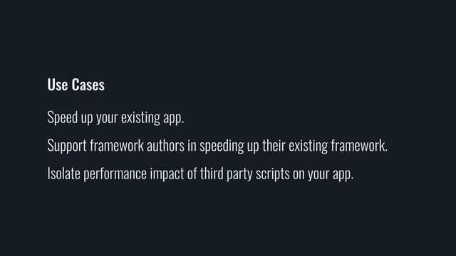 Use Cases
Speed up your existing app.
Support framework authors in speeding up their existing framework.
Isolate performance impact of third party scripts on your app.

