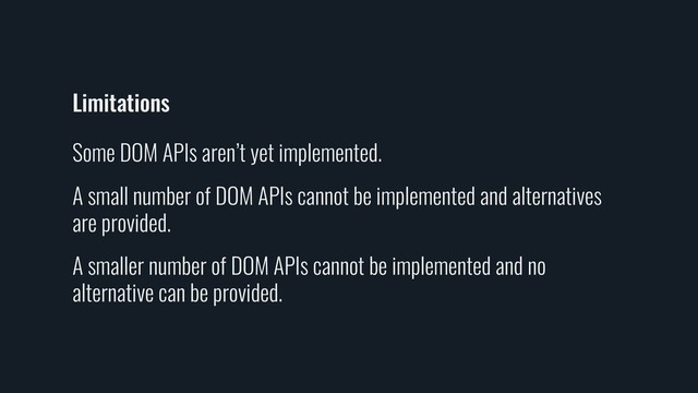 Limitations
Some DOM APIs aren’t yet implemented.
A small number of DOM APIs cannot be implemented and alternatives
are provided.
A smaller number of DOM APIs cannot be implemented and no
alternative can be provided.
