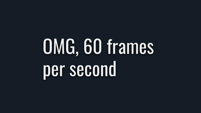 OMG, 60 frames  
per second
