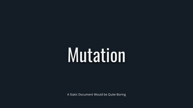 Mutation
A Static Document Would be Quite Boring
