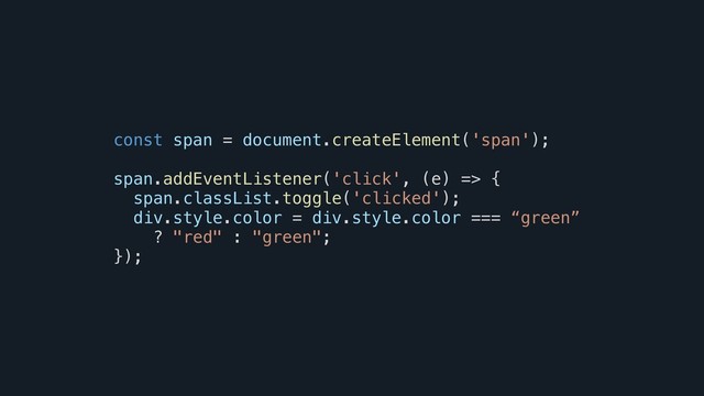 const span = document.createElement('span');
span.addEventListener('click', (e) => {
span.classList.toggle('clicked');
div.style.color = div.style.color === “green”
? "red" : "green";
});
