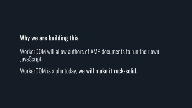 Why we are building this
WorkerDOM will allow authors of AMP documents to run their own
JavaScript.
WorkerDOM is alpha today, we will make it rock-solid.
