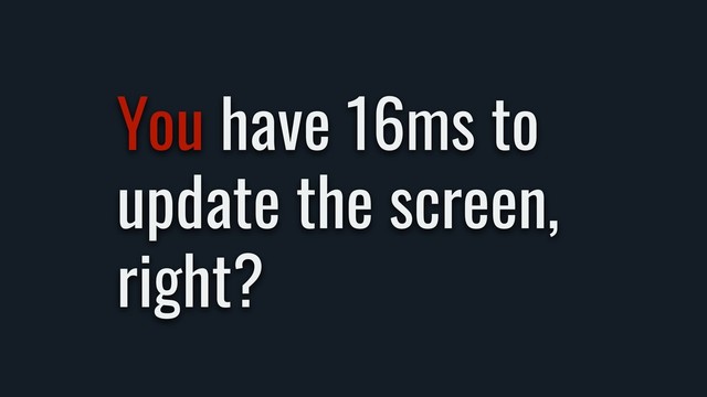 You have 16ms to
update the screen,
right?
