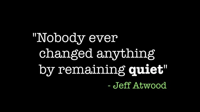 "Nobody ever


changed anything


by remaining quiet"
- Jeff Atwood
