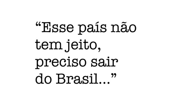 “Esse país não
tem jeito,
preciso sair
do Brasil…”
