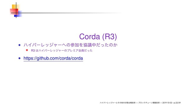 Corda (R3)
ϋΠύʔϨοδϟʔ΁ͷࢀՃΛڠٞதͩͬͨͷ͔
R3 ͸ϋΠύʔϨοδϟʔͷϓϨϛΞձһͩͬͨ
https://github.com/corda/corda
ϋΠύʔϨοδϟʔͱͦͷଞͷ෼ࢄ୆ாٕज़ — ϒϩοΫνΣʔϯج൫ٕज़ — 2019-10-02 – p.22/39
