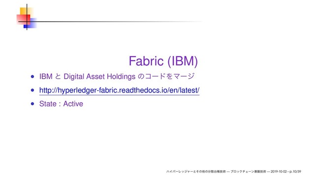 Fabric (IBM)
IBM ͱ Digital Asset Holdings ͷίʔυΛϚʔδ
http://hyperledger-fabric.readthedocs.io/en/latest/
State : Active
ϋΠύʔϨοδϟʔͱͦͷଞͷ෼ࢄ୆ாٕज़ — ϒϩοΫνΣʔϯج൫ٕज़ — 2019-10-02 – p.10/39
