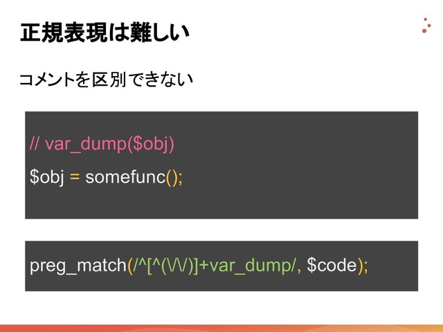 正規表現は難しい
コメントを区別できない
// var_dump($obj)
$obj = somefunc();
preg_match(/^[^(\/\/)]+var_dump/, $code);
