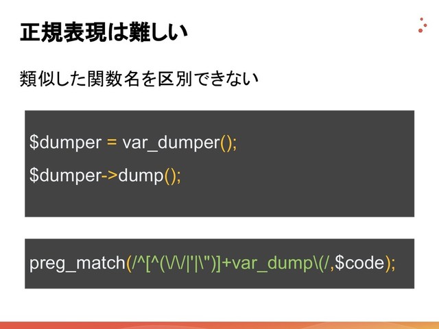 正規表現は難しい
類似した関数名を区別できない
preg_match(/^[^(\/\/|'|\")]+var_dump\(/,$code);
$dumper = var_dumper();
$dumper->dump();
