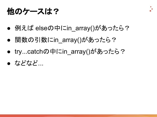 他のケースは？
● 例えば elseの中にin_array()があったら？
● 関数の引数にin_array()があったら？
● try...catchの中にin_array()があったら？
● などなど...
