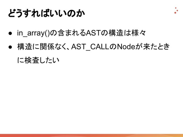 どうすればいいのか
● in_array()の含まれるASTの構造は様々
● 構造に関係なく、AST_CALLのNodeが来たとき
に検査したい
