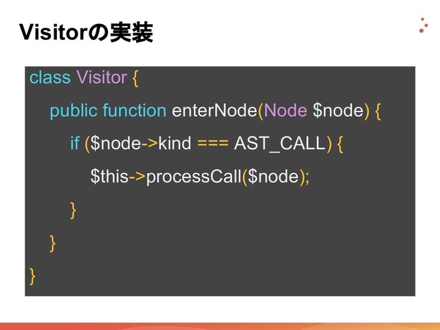 Visitorの実装
class Visitor {
public function enterNode(Node $node) {
if ($node->kind === AST_CALL) {
$this->processCall($node);
}
}
}
