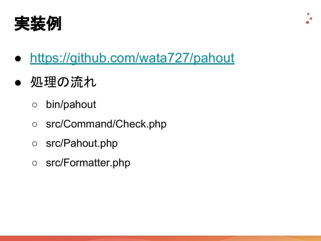 実装例
● https://github.com/wata727/pahout
● 処理の流れ
○ bin/pahout
○ src/Command/Check.php
○ src/Pahout.php
○ src/Formatter.php
