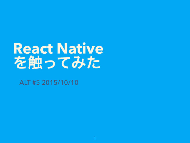 React Native 
Λ৮ͬͯΈͨ
ALT #5 2015/10/10

