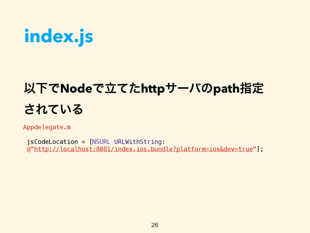 index.js

Appdelegate.m
jsCodeLocation = [NSURL URLWithString: 
@“http://localhost:8081/index.ios.bundle?platform=ios&dev=true"];
ҎԼͰNodeͰཱͯͨhttpαʔόͷpathࢦఆ 
͞Ε͍ͯΔ
