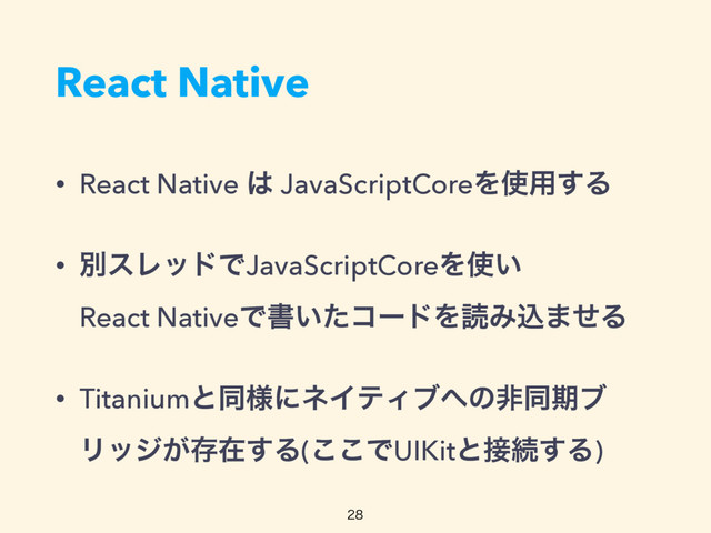 React Native
• React Native ͸ JavaScriptCoreΛ࢖༻͢Δ
• ผεϨουͰJavaScriptCoreΛ࢖͍ 
React NativeͰॻ͍ͨίʔυΛಡΈࠐ·ͤΔ
• Titaniumͱಉ༷ʹωΠςΟϒ΁ͷඇಉظϒ
Ϧοδ͕ଘࡏ͢Δ(͜͜ͰUIKitͱ઀ଓ͢Δ)

