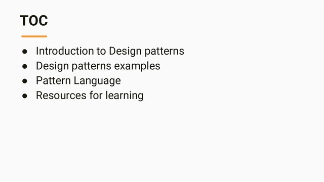 TOC
● Introduction to Design patterns
● Design patterns examples
● Pattern Language
● Resources for learning
