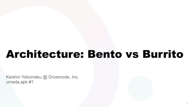 Architecture: Bento vs Burrito
Keishin Yokomaku @ Drivemode, Inc.
umeda.apk #1

