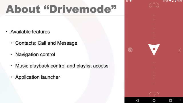 About “Drivemode”
• Available features
• Contacts: Call and Message
• Navigation control
• Music playback control and playlist access
• Application launcher

