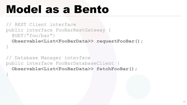 Model as a Bento
// REST Client interface
public interface FooBarRestGateway {
@GET(“foo/bar”)
Observable> requestFooBar();
}
// Database Manager interface
public interface FooBarDatabaseClient {
Observable> fetchFooBar();
}

