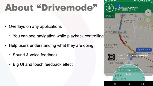 About “Drivemode”
• Overlays on any applications
• You can see navigation while playback controlling
• Help users understanding what they are doing
• Sound & voice feedback
• Big UI and touch feedback effect

