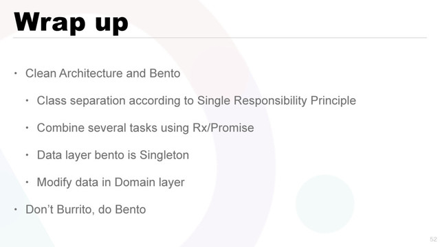 Wrap up
• Clean Architecture and Bento
• Class separation according to Single Responsibility Principle
• Combine several tasks using Rx/Promise
• Data layer bento is Singleton
• Modify data in Domain layer
• Don’t Burrito, do Bento

