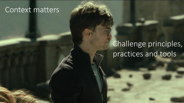 Context matters
Challenge principles,
practices and tools
