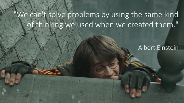 "We can't solve problems by using the same kind
of thinking we used when we created them."
Albert Einstein
