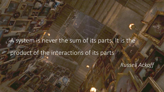 A system is never the sum of its parts. It is the
product of the interactions of its parts
Russell Ackoff
