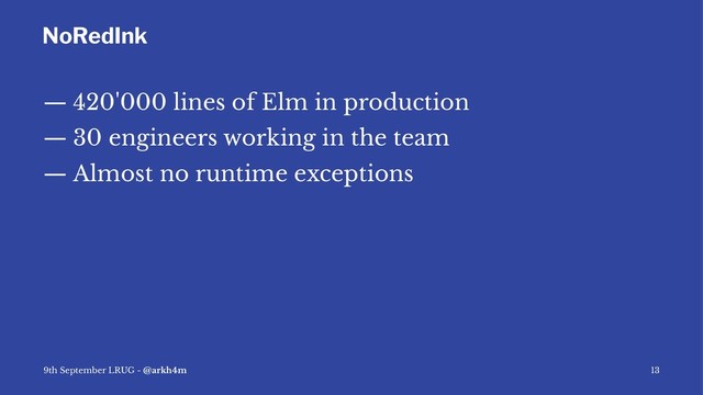 NoRedInk
— 420'000 lines of Elm in production
— 30 engineers working in the team
— Almost no runtime exceptions
9th September LRUG - @arkh4m 13
