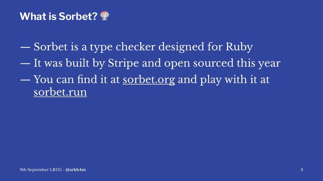 What is Sorbet?
!
— Sorbet is a type checker designed for Ruby
— It was built by Stripe and open sourced this year
— You can ﬁnd it at sorbet.org and play with it at
sorbet.run
9th September LRUG - @arkh4m 3
