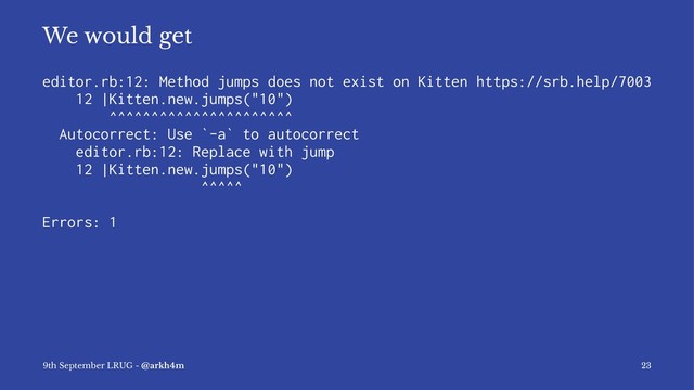 We would get
editor.rb:12: Method jumps does not exist on Kitten https://srb.help/7003
12 |Kitten.new.jumps("10")
^^^^^^^^^^^^^^^^^^^^^^
Autocorrect: Use `-a` to autocorrect
editor.rb:12: Replace with jump
12 |Kitten.new.jumps("10")
^^^^^
Errors: 1
9th September LRUG - @arkh4m 23
