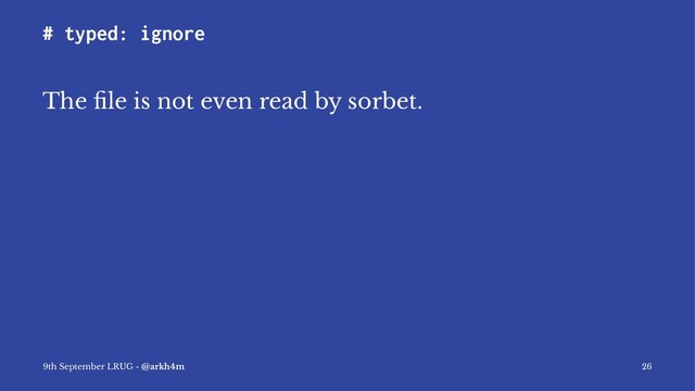 # typed: ignore
The ﬁle is not even read by sorbet.
9th September LRUG - @arkh4m 26

