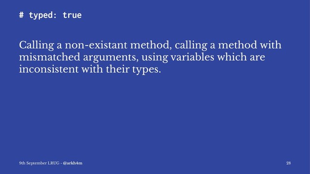 # typed: true
Calling a non-existant method, calling a method with
mismatched arguments, using variables which are
inconsistent with their types.
9th September LRUG - @arkh4m 28
