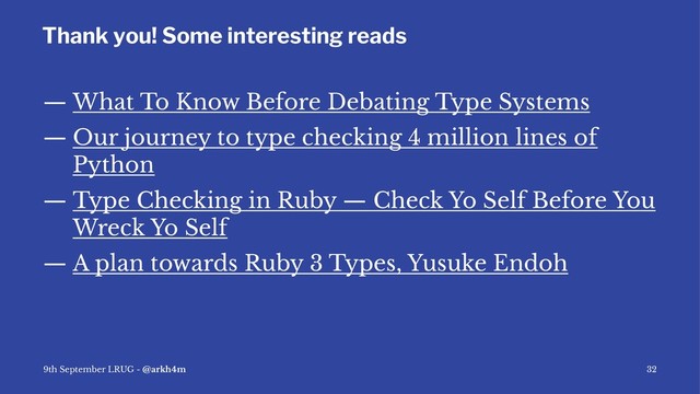 Thank you! Some interesting reads
— What To Know Before Debating Type Systems
— Our journey to type checking 4 million lines of
Python
— Type Checking in Ruby — Check Yo Self Before You
Wreck Yo Self
— A plan towards Ruby 3 Types, Yusuke Endoh
9th September LRUG - @arkh4m 32
