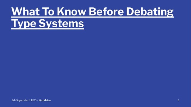 What To Know Before Debating
Type Systems
9th September LRUG - @arkh4m 6

