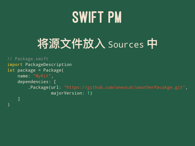 SWIFT PM
ਖ਼რ෈կනف Sources Ӿ
// Package.swift
import PackageDescription
let package = Package(
name: "MyKit",
dependencies: [
.Package(url: "https://github.com/onevcat/anotherPacakge.git",
majorVersion: 1)
]
)
