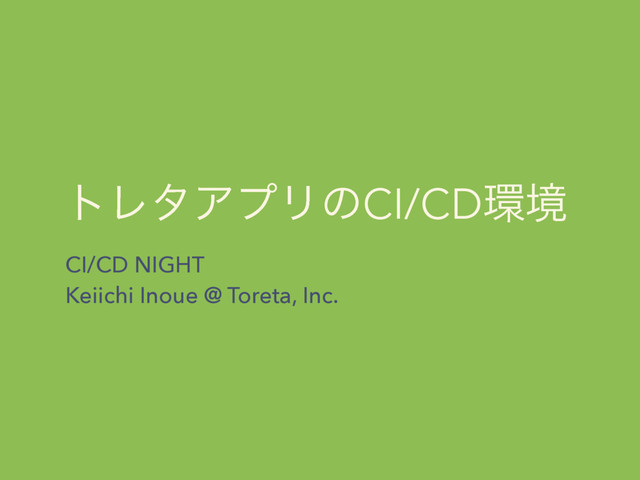 τϨλΞϓϦͷCI/CD؀ڥ
CI/CD NIGHT
Keiichi Inoue @ Toreta, Inc.
