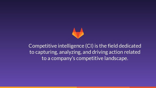 3
Competitive intelligence (CI) is the field dedicated
to capturing, analyzing, and driving action related
to a company’s competitive landscape.
