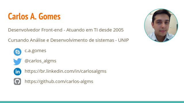 Carlos A. Gomes
Desenvolvedor Front-end - Atuando em TI desde 2005
Cursando Análise e Desenvolvimento de sistemas - UNIP
c.a.gomes
@carlos_algms
https://br.linkedin.com/in/carlosalgms
https://github.com/carlos-algms
