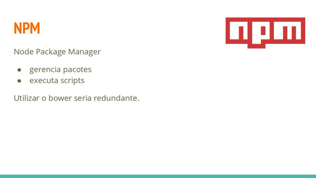 NPM
Node Package Manager
● gerencia pacotes
● executa scripts
Utilizar o bower seria redundante.
