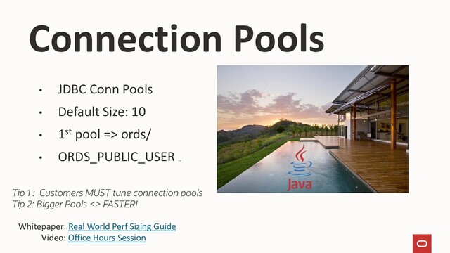 • JDBC Conn Pools
• Default Size: 10
• 1st pool => ords/
• ORDS_PUBLIC_USER ..
Tip 1 : Customers MUST tune connection pools
Tip 2: Bigger Pools <> FASTER!
Whitepaper: Real World Perf Sizing Guide
Video: Office Hours Session
Connection Pools
