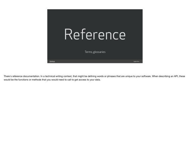 Reference
@gjtorikian
Terms, glossaries
There's reference documentation. In a technical writing context, that might be deﬁning words or phrases that are unique to your software. When describing an API, these
would be the functions or methods that you would need to call to get access to your data.
