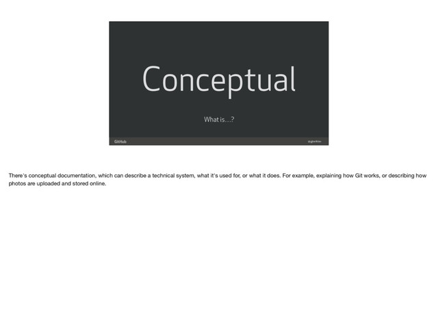 Conceptual
@gjtorikian
What is…?
There's conceptual documentation, which can describe a technical system, what it's used for, or what it does. For example, explaining how Git works, or describing how
photos are uploaded and stored online.
