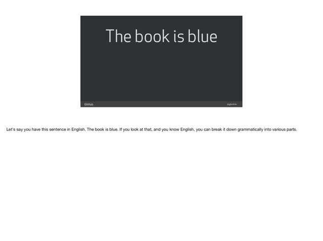 @gjtorikian
The book is blue
Let's say you have this sentence in English. The book is blue. If you look at that, and you know English, you can break it down grammatically into various parts.
