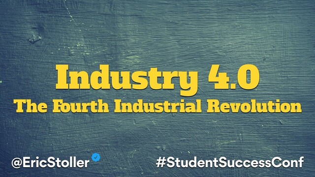 Industry 4.0
The Fourth Industrial Revolution
@EricStoller #StudentSuccessConf
