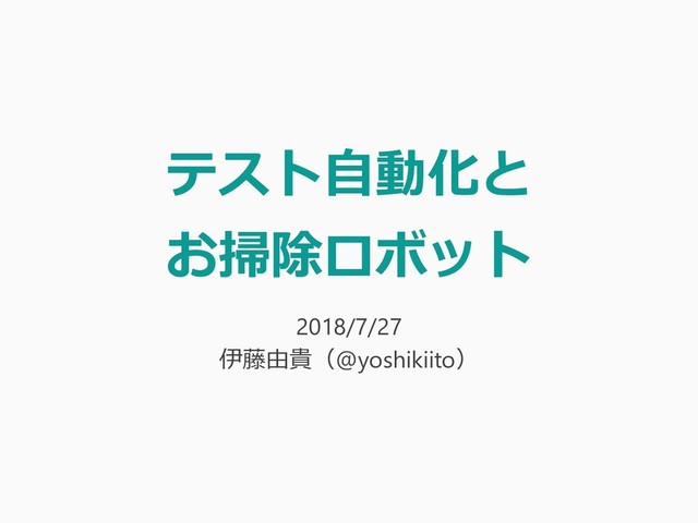 テスト自動化と
お掃除ロボット
2018/7/27
伊藤由貴（@yoshikiito）
