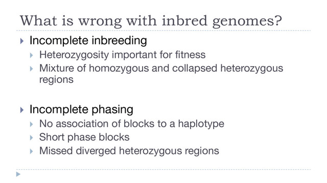 What is wrong with inbred genomes?
} Incomplete inbreeding
} Heterozygosity important for fitness
} Mixture of homozygous and collapsed heterozygous
regions
} Incomplete phasing
} No association of blocks to a haplotype
} Short phase blocks
} Missed diverged heterozygous regions
