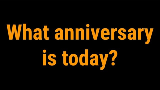 What anniversary
is today?
