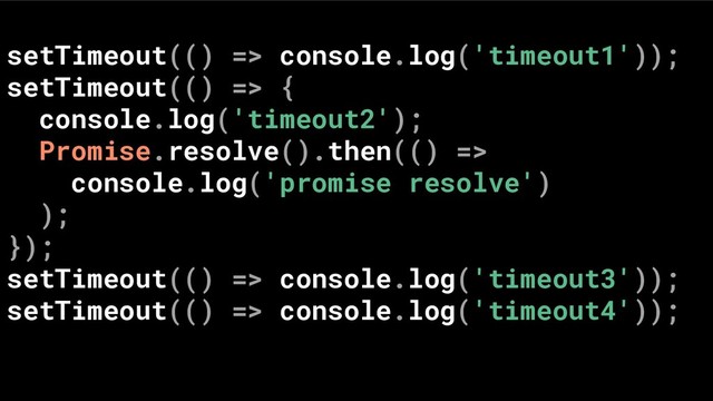 setTimeout(() => console.log('timeout1'));
setTimeout(() => {
console.log('timeout2');
Promise.resolve().then(() =>
console.log('promise resolve')
);
});
setTimeout(() => console.log('timeout3'));
setTimeout(() => console.log('timeout4'));
